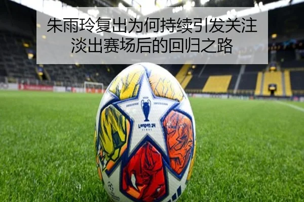 朱雨玲复出为何持续引发关注 淡出赛场后的回归之路